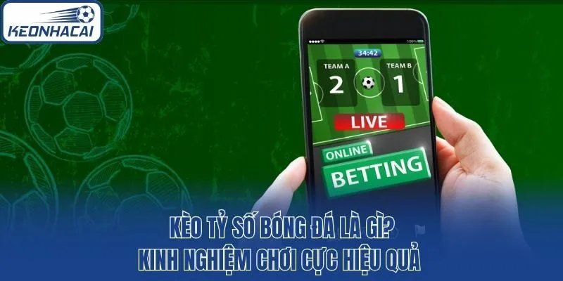 Kèo Tỷ Số Bóng Đá Là Gì? Kinh Nghiệm Chơi Cực Hiệu Quả 