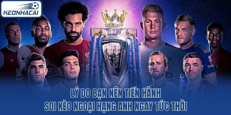 Lý do bạn nên tiến hành soi kèo Ngoại hạng Anh ngay tức thời