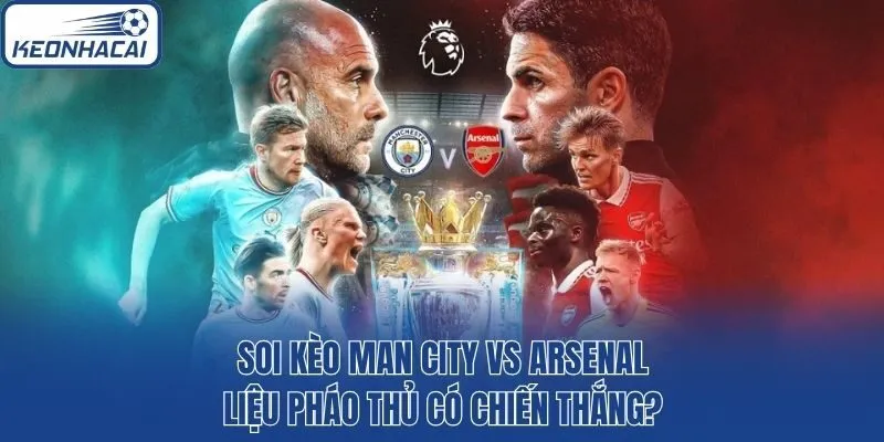 Soi Kèo Man City Vs Arsenal - Liệu Pháo Thủ Có Chiến Thắng?
