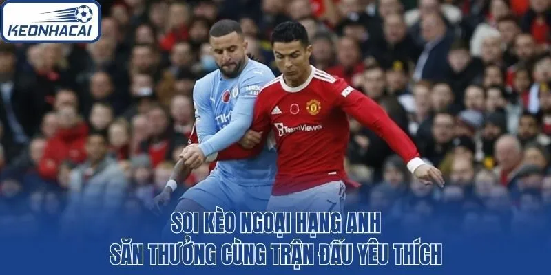 Soi kèo Ngoại hạng Anh săn thưởng cùng trận đấu yêu thích